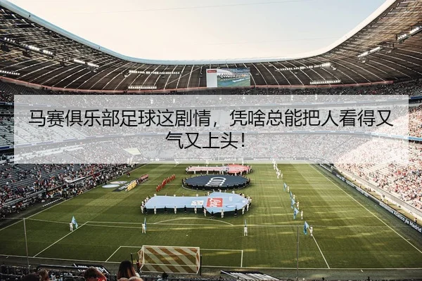马赛俱乐部足球这剧情，凭啥总能把人看得又气又上头！