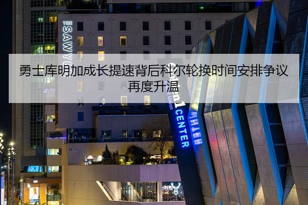 勇士库明加成长提速背后科尔轮换时间安排争议再度升温