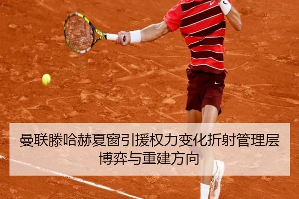 曼联滕哈赫夏窗引援权力变化折射管理层博弈与重建方向