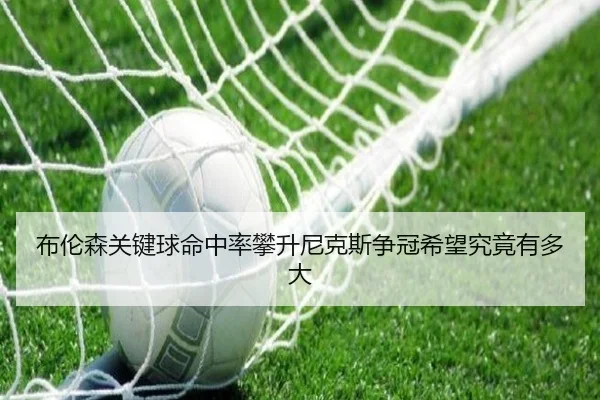 布伦森关键球命中率攀升尼克斯争冠希望究竟有多大