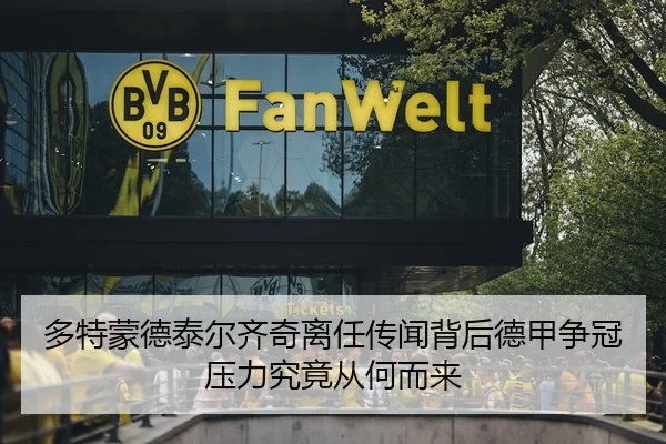 多特蒙德泰尔齐奇离任传闻背后德甲争冠压力究竟从何而来