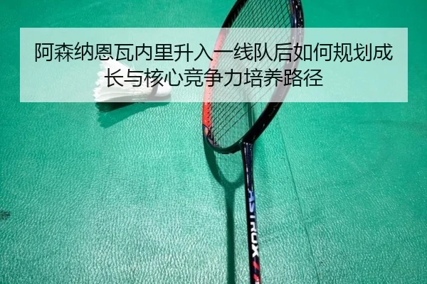 阿森纳恩瓦内里升入一线队后如何规划成长与核心竞争力培养路径