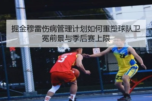 掘金穆雷伤病管理计划如何重塑球队卫冕前景与季后赛上限