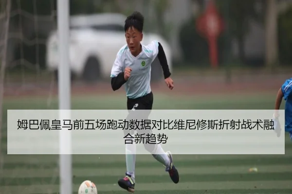 姆巴佩皇马前五场跑动数据对比维尼修斯折射战术融合新趋势