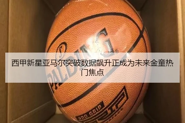 西甲新星亚马尔突破数据飙升正成为未来金童热门焦点
