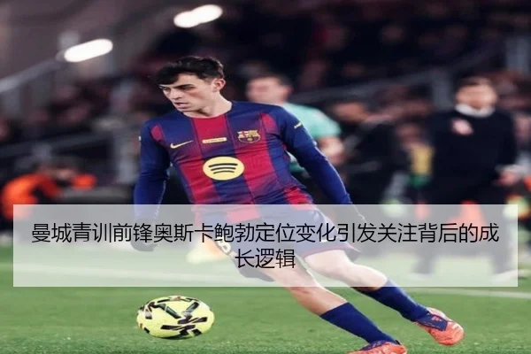 曼城青训前锋奥斯卡鲍勃定位变化引发关注背后的成长逻辑